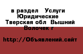  в раздел : Услуги » Юридические . Тверская обл.,Вышний Волочек г.